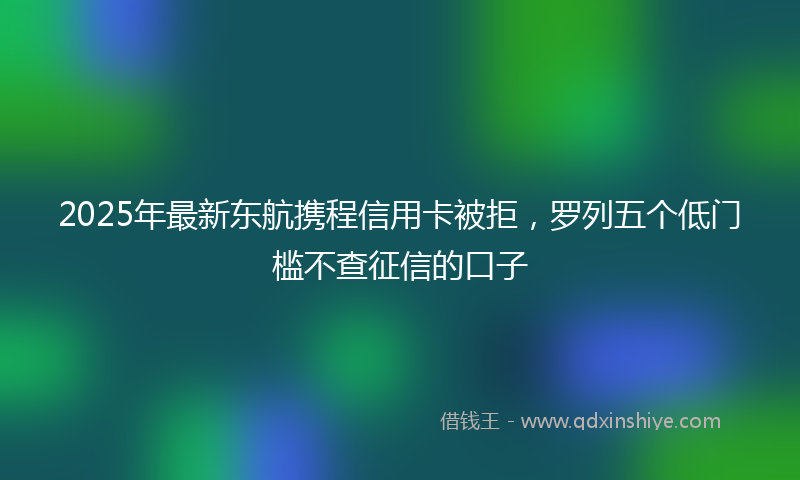 2025年最新东航携程信用卡被拒，罗列五个低门槛不查征信的口子