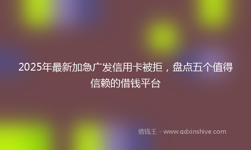 2025年最新加急广发信用卡被拒，盘点五个值得信赖的借钱平台