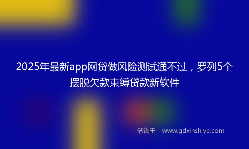 2025年最新app网贷做风险测试通不过，罗列5个摆脱欠款束缚贷款新软件