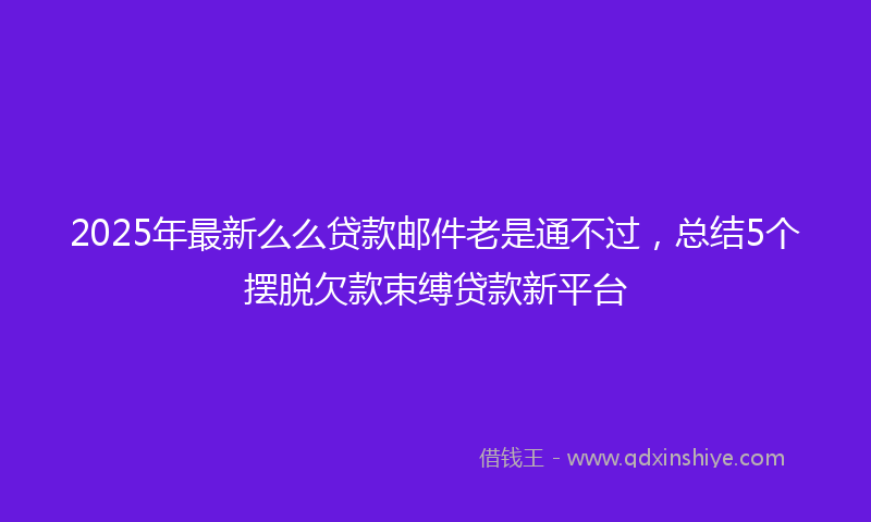 2025年最新么么贷款邮件老是通不过，总结5个摆脱欠款束缚贷款新平台