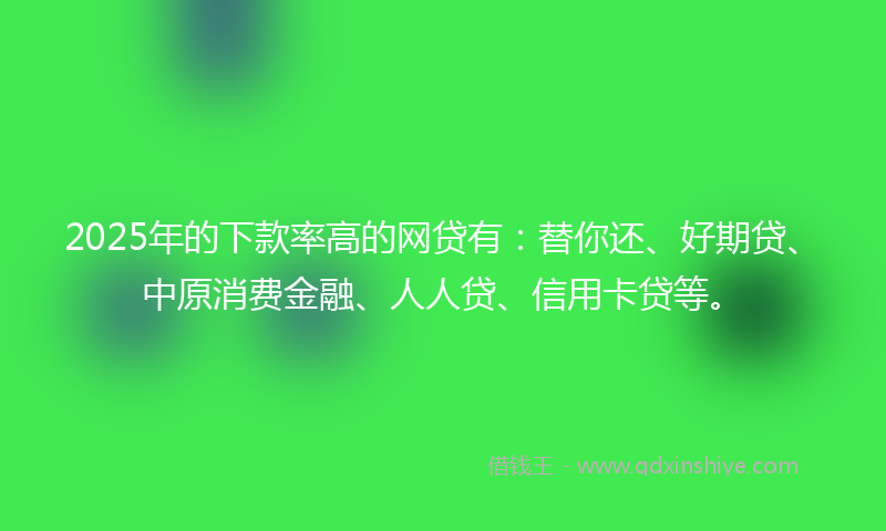 2025年的下款率高的网贷有：替你还、好期贷、中原消费金融、人人贷、信用卡贷等。
