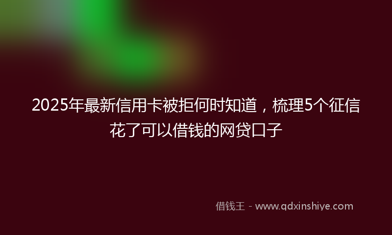 2025年最新信用卡被拒何时知道，梳理5个征信花了可以借钱的网贷口子