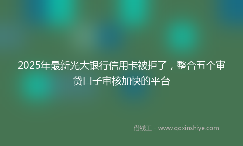 2025年最新光大银行信用卡被拒了，整合五个审贷口子审核加快的平台