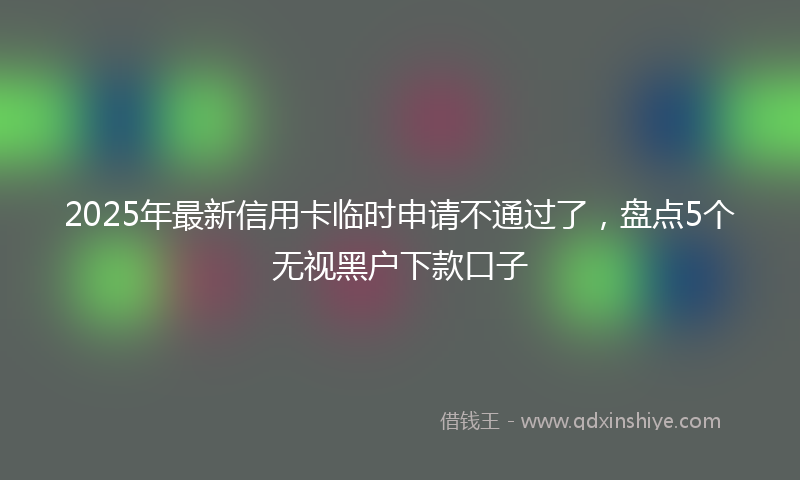 2025年最新信用卡临时申请不通过了，盘点5个无视黑户下款口子