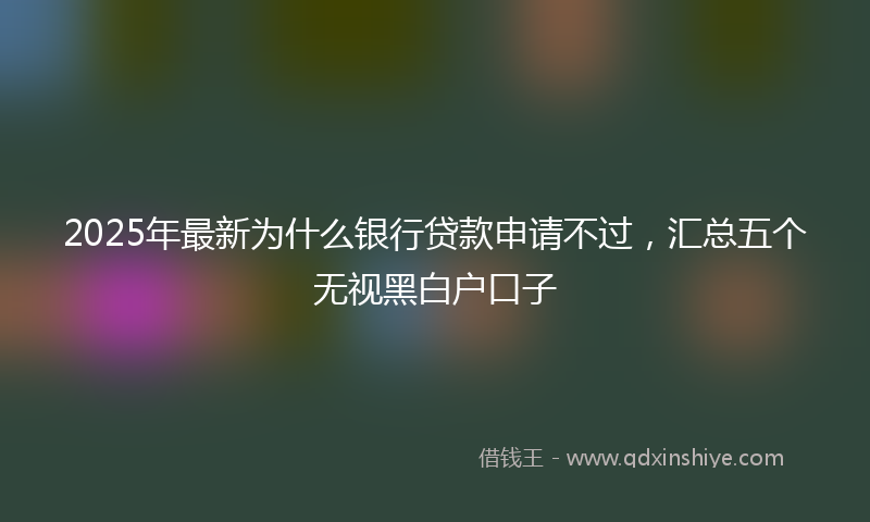 2025年最新为什么银行贷款申请不过，汇总五个无视黑白户口子