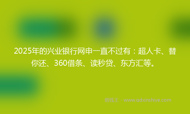 2025年的兴业银行网申一直不过有：超人卡、替你还、360借条、读秒贷、东方汇等。