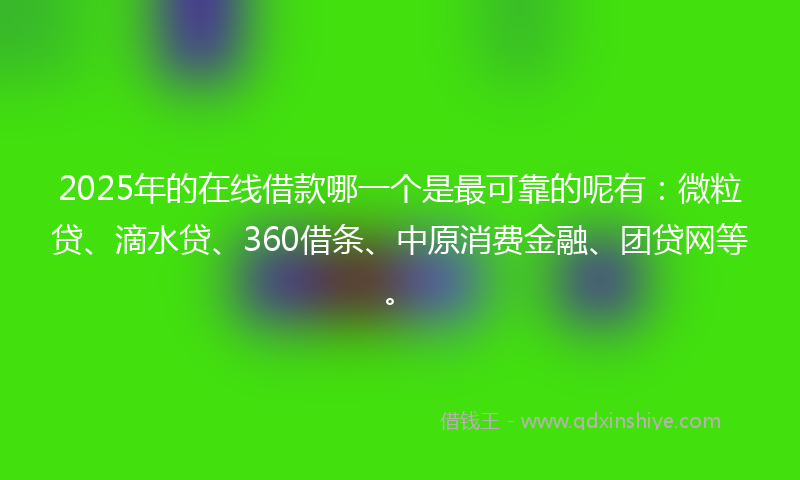 2025年的在线借款哪一个是最可靠的呢有：微粒贷、滴水贷、360借条、中原消费金融、团贷网等。
