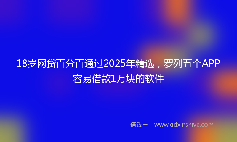18岁网贷百分百通过2025年精选，罗列五个APP容易借款1万块的软件