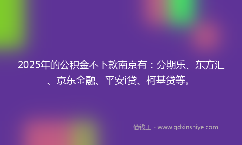 2025年的公积金不下款南京有：分期乐、东方汇、京东金融、平安i贷、柯基贷等。