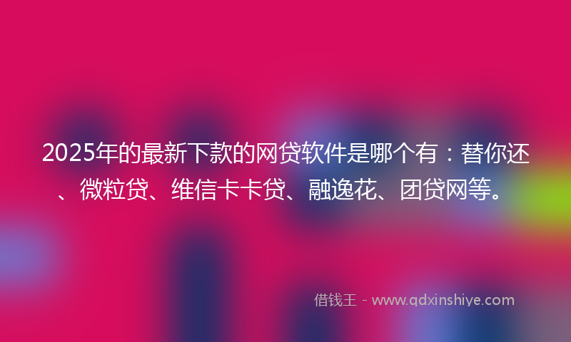 2025年的最新下款的网贷软件是哪个有：替你还、微粒贷、维信卡卡贷、融逸花、团贷网等。