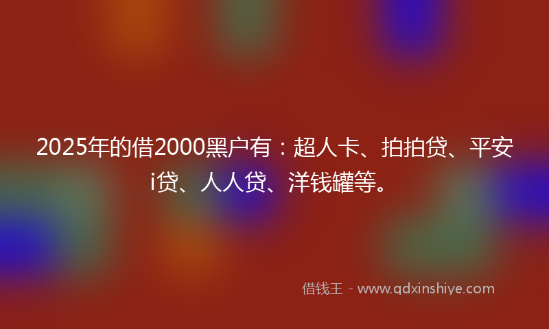2025年的借2000黑户有：超人卡、拍拍贷、平安i贷、人人贷、洋钱罐等。