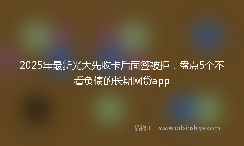 2025年最新光大先收卡后面签被拒，盘点5个不看负债的长期网贷app