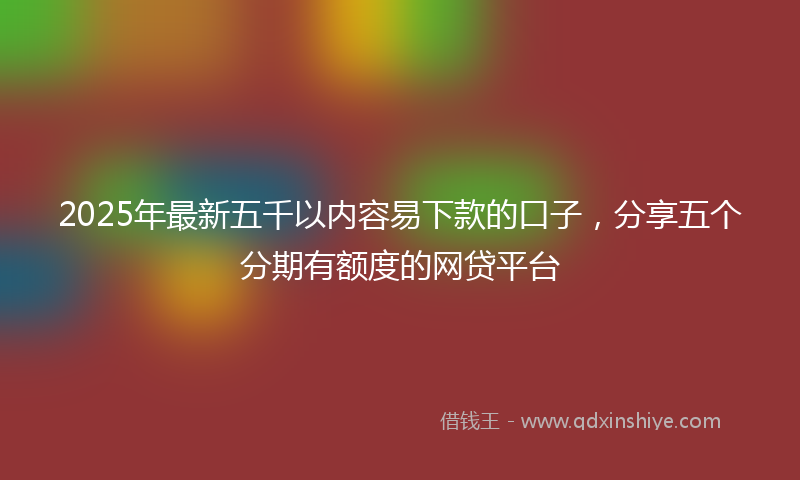 2025年最新五千以内容易下款的口子，分享五个分期有额度的网贷平台