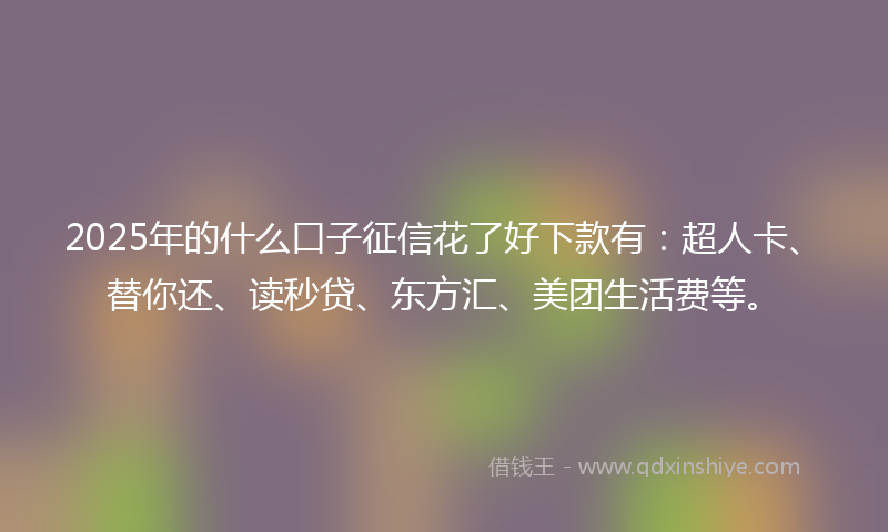 2025年的什么口子征信花了好下款有：超人卡、替你还、读秒贷、东方汇、美团生活费等。