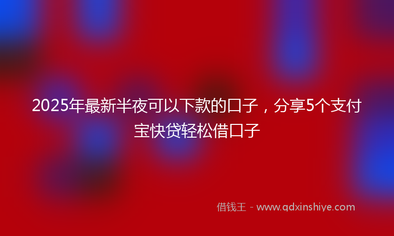 2025年最新半夜可以下款的口子，分享5个支付宝快贷轻松借口子