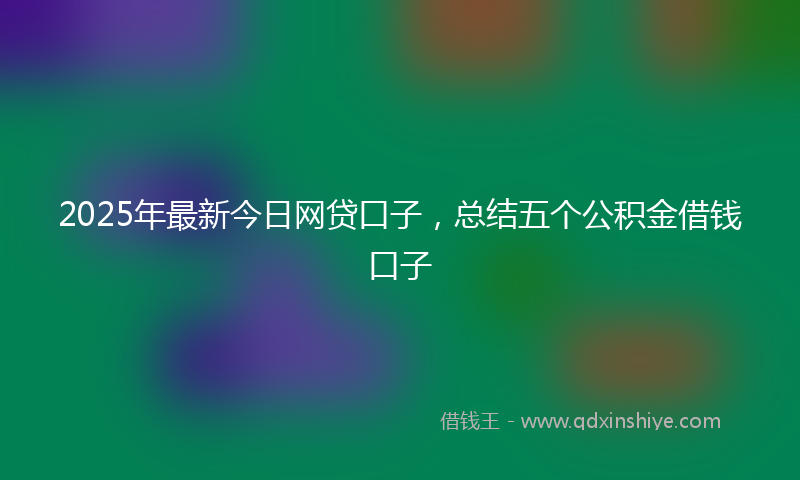 2025年最新今日网贷口子，总结五个公积金借钱口子