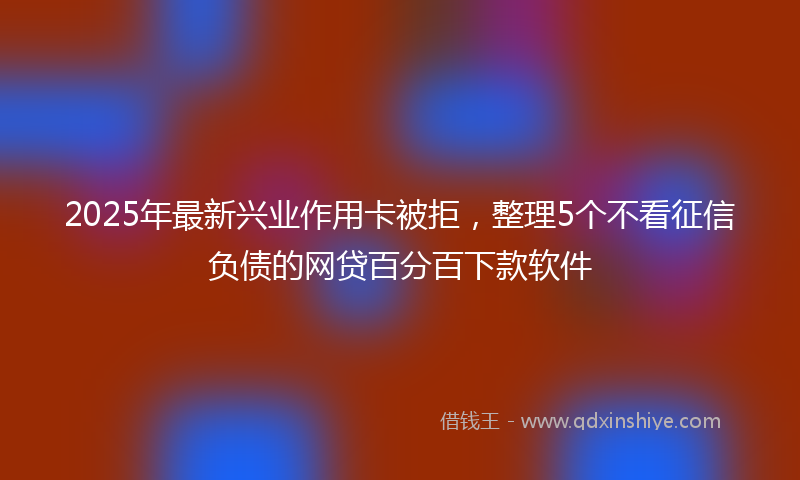 2025年最新兴业作用卡被拒，整理5个不看征信负债的网贷百分百下款软件