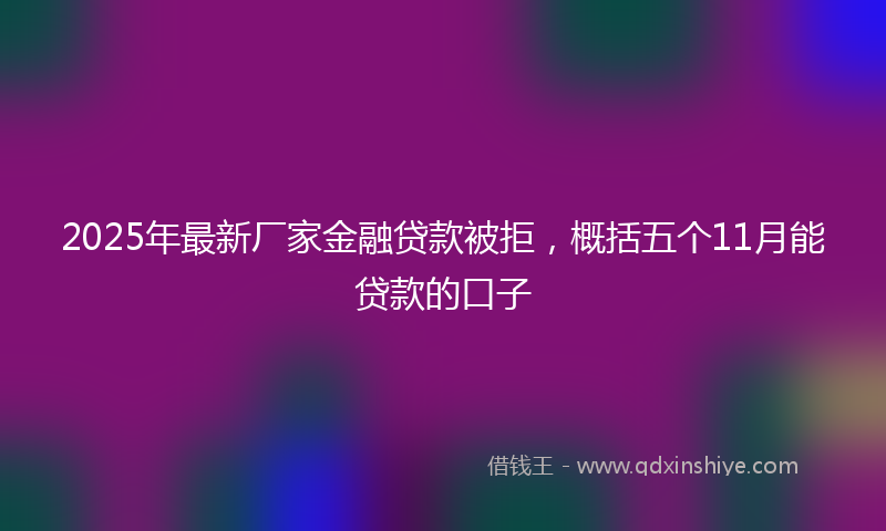 2025年最新厂家金融贷款被拒，概括五个11月能贷款的口子
