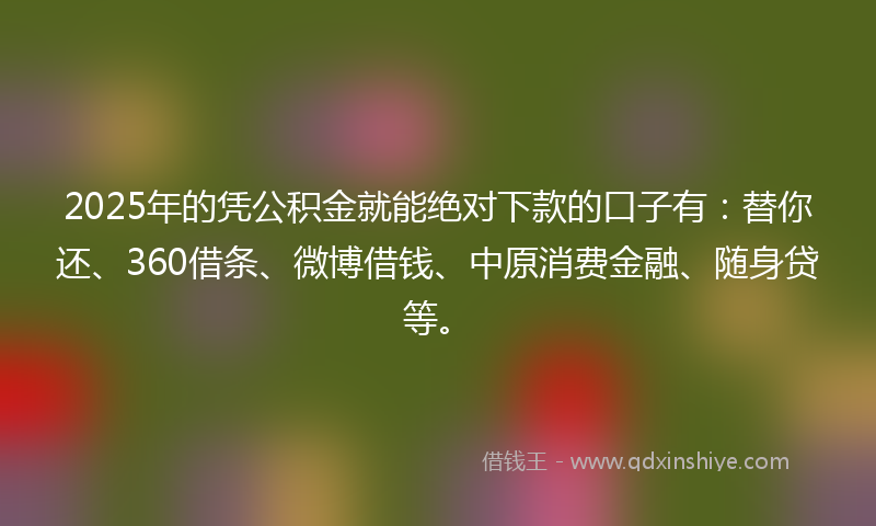 2025年的凭公积金就能绝对下款的口子有：替你还、360借条、微博借钱、中原消费金融、随身贷等。