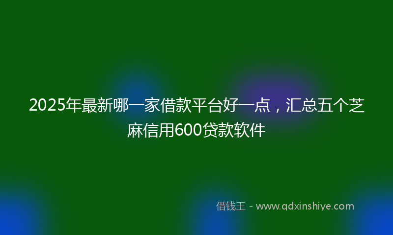 2025年最新哪一家借款平台好一点，汇总五个芝麻信用600贷款软件