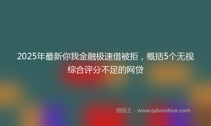2025年最新你我金融极速借被拒，概括5个无视综合评分不足的网贷