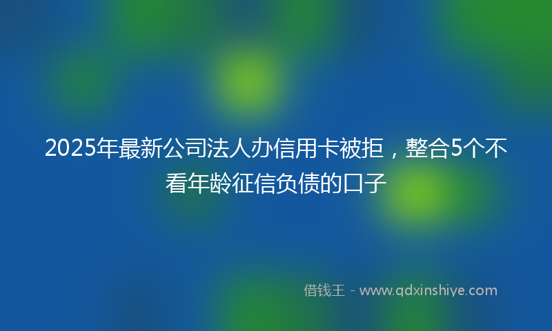 2025年最新公司法人办信用卡被拒，整合5个不看年龄征信负债的口子