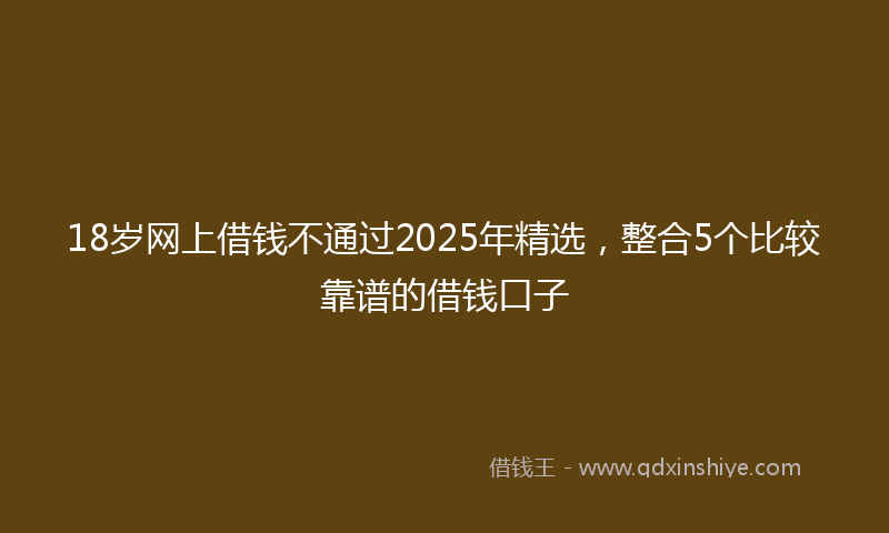 18岁网上借钱不通过2025年精选，整合5个比较靠谱的借钱口子