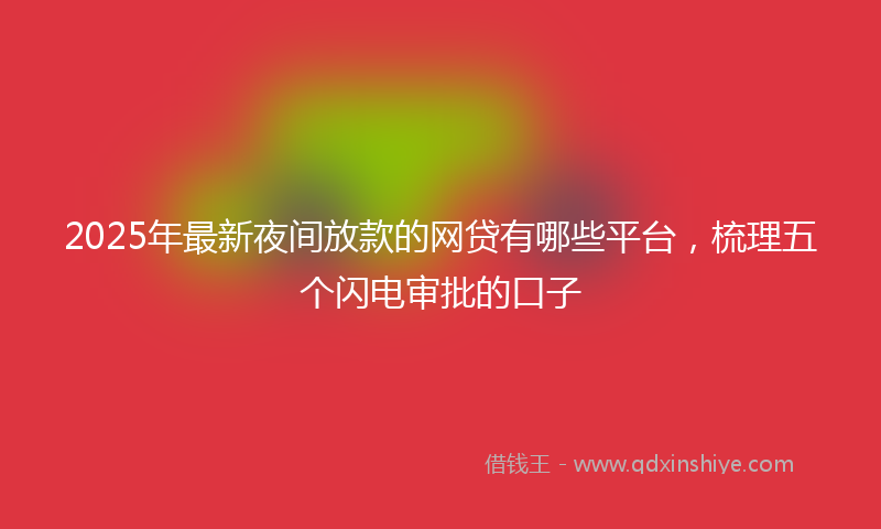 2025年最新夜间放款的网贷有哪些平台，梳理五个闪电审批的口子