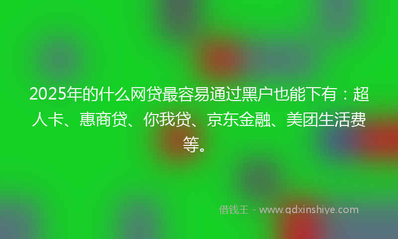 2025年的什么网贷最容易通过黑户也能下有：超人卡、惠商贷、你我贷、京东金融、美团生活费等。