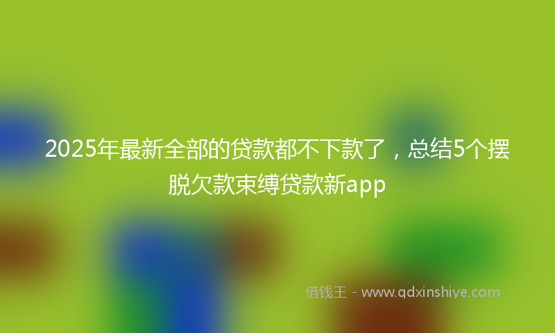 2025年最新全部的贷款都不下款了，总结5个摆脱欠款束缚贷款新app