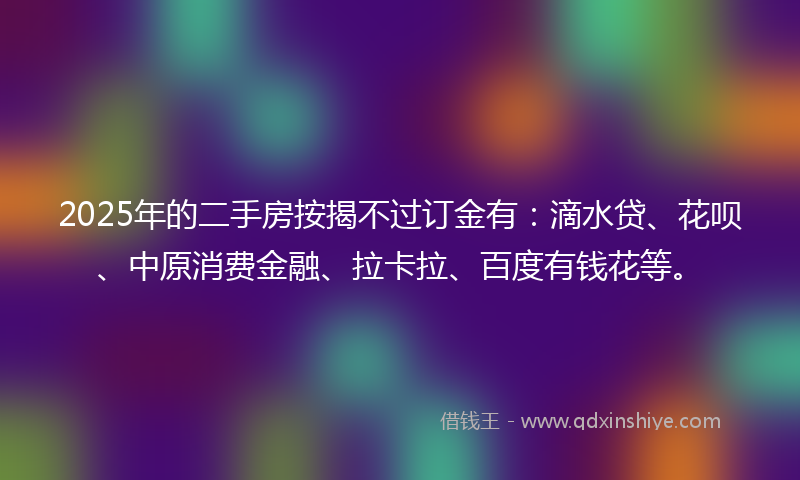 2025年的二手房按揭不过订金有：滴水贷、花呗、中原消费金融、拉卡拉、百度有钱花等。
