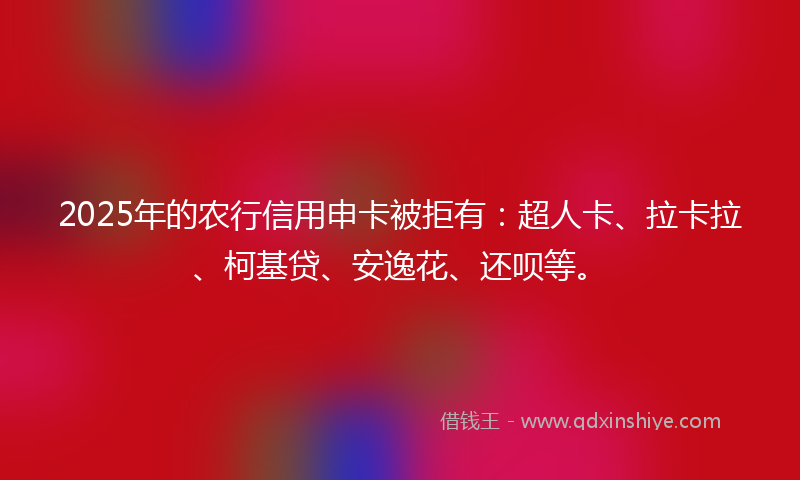 2025年的农行信用申卡被拒有：超人卡、拉卡拉、柯基贷、安逸花、还呗等。