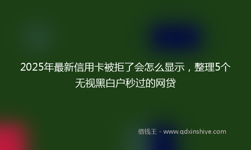2025年最新信用卡被拒了会怎么显示，整理5个无视黑白户秒过的网贷