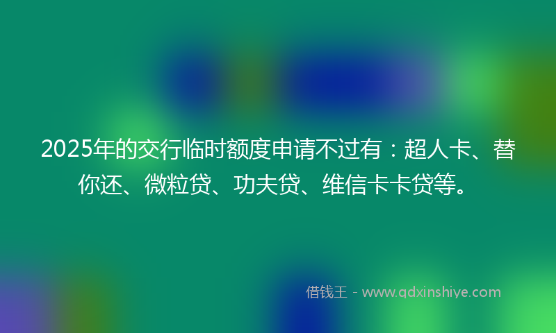 2025年的交行临时额度申请不过有：超人卡、替你还、微粒贷、功夫贷、维信卡卡贷等。