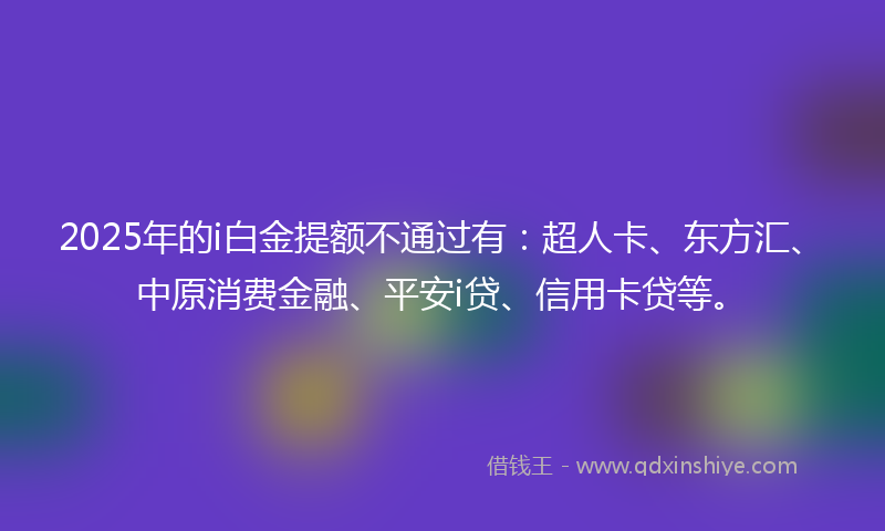 2025年的i白金提额不通过有：超人卡、东方汇、中原消费金融、平安i贷、信用卡贷等。