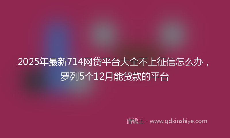 2025年最新714网贷平台大全不上征信怎么办，罗列5个12月能贷款的平台