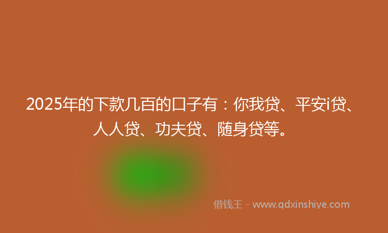 2025年的下款几百的口子有：你我贷、平安i贷、人人贷、功夫贷、随身贷等。