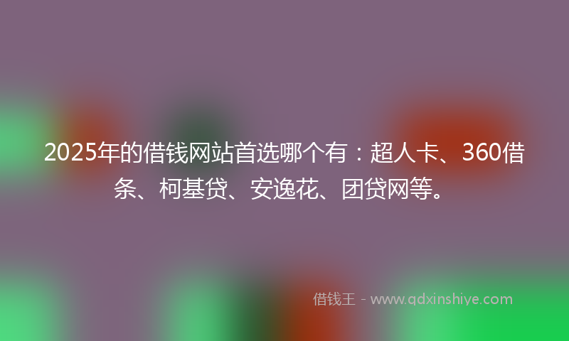 2025年的借钱网站首选哪个有：超人卡、360借条、柯基贷、安逸花、团贷网等。