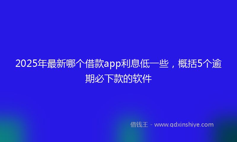 2025年最新哪个借款app利息低一些，概括5个逾期必下款的软件