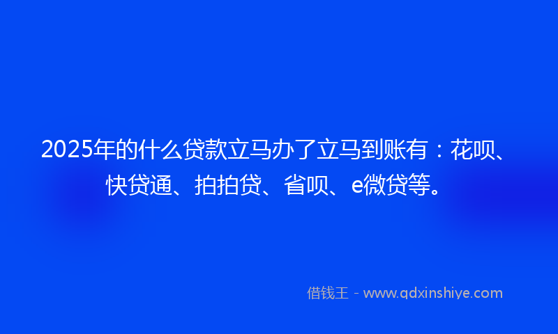 2025年的什么贷款立马办了立马到账有：花呗、快贷通、拍拍贷、省呗、e微贷等。