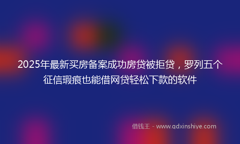 2025年最新买房备案成功房贷被拒贷，罗列五个征信瑕疵也能借网贷轻松下款的软件