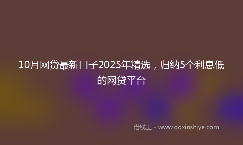 10月网贷最新口子2025年精选，归纳5个利息低的网贷平台