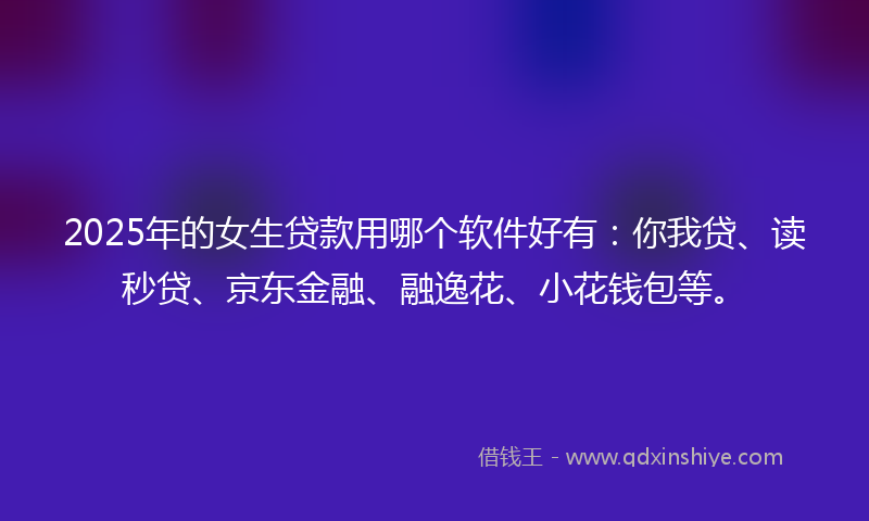2025年的女生贷款用哪个软件好有：你我贷、读秒贷、京东金融、融逸花、小花钱包等。
