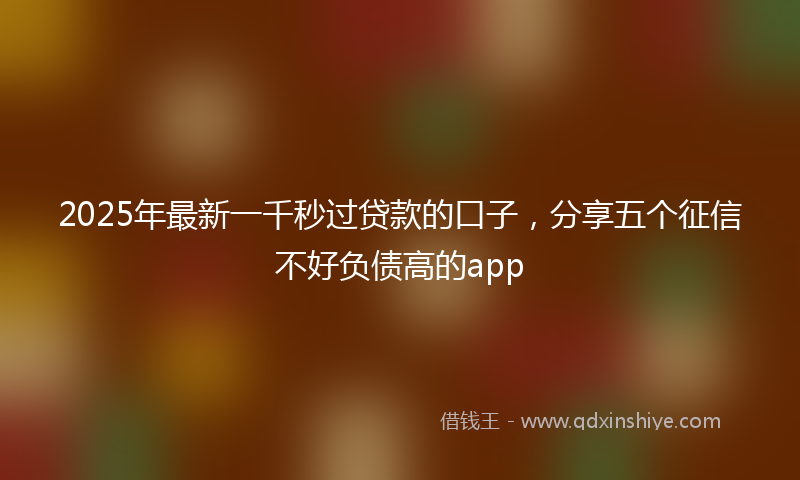 2025年最新一千秒过贷款的口子，分享五个征信不好负债高的app