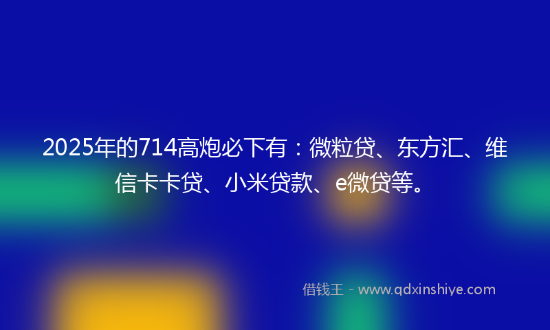 2025年的714高炮必下有：微粒贷、东方汇、维信卡卡贷、小米贷款、e微贷等。