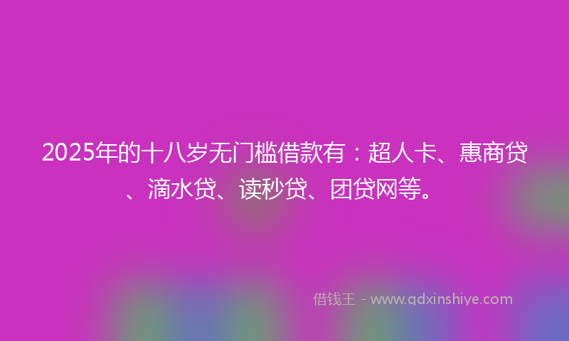 2025年的十八岁无门槛借款有：超人卡、惠商贷、滴水贷、读秒贷、团贷网等。