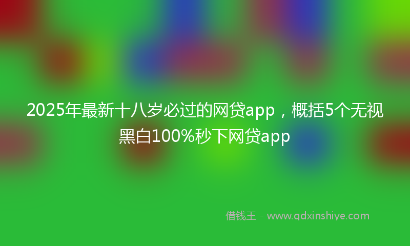 2025年最新十八岁必过的网贷app，概括5个无视黑白100%秒下网贷app