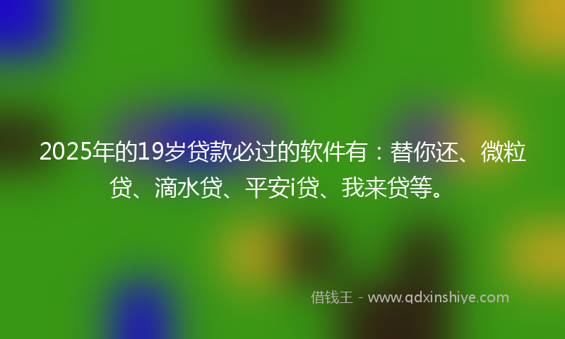 2025年的19岁贷款必过的软件有：替你还、微粒贷、滴水贷、平安i贷、我来贷等。