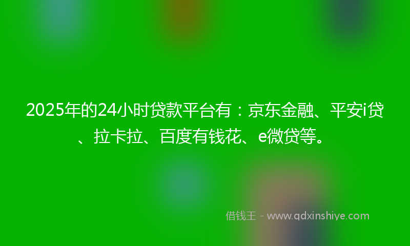 2025年的24小时贷款平台有：京东金融、平安i贷、拉卡拉、百度有钱花、e微贷等。