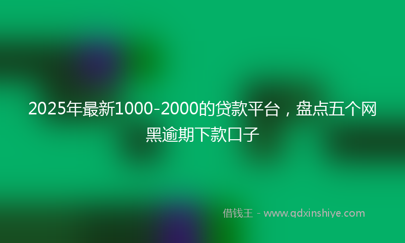 2025年最新1000-2000的贷款平台，盘点五个网黑逾期下款口子